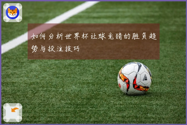 如何分析世界杯让球竞猜的胜负趋势与投注技巧