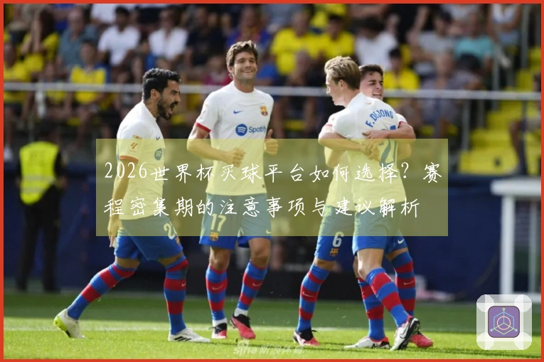 2026世界杯买球平台如何选择？赛程密集期的注意事项与建议解析