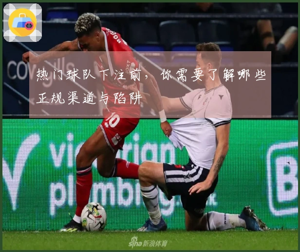 热门球队下注前，你需要了解哪些正规渠道与陷阱