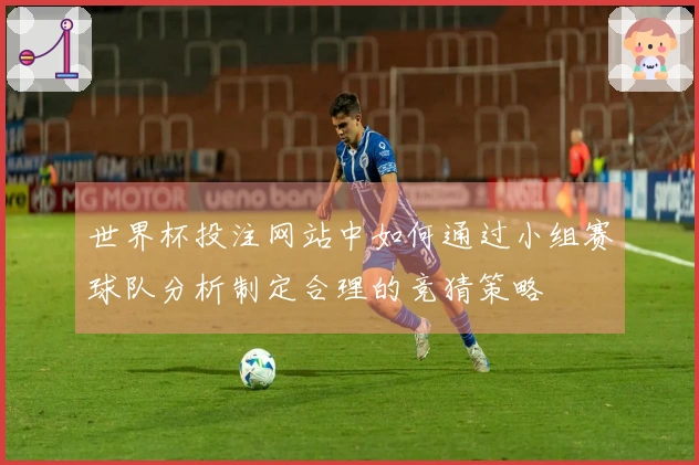 世界杯投注网站中如何通过小组赛球队分析制定合理的竞猜策略