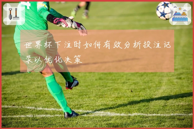 世界杯下注时如何有效分析投注记录以优化决策