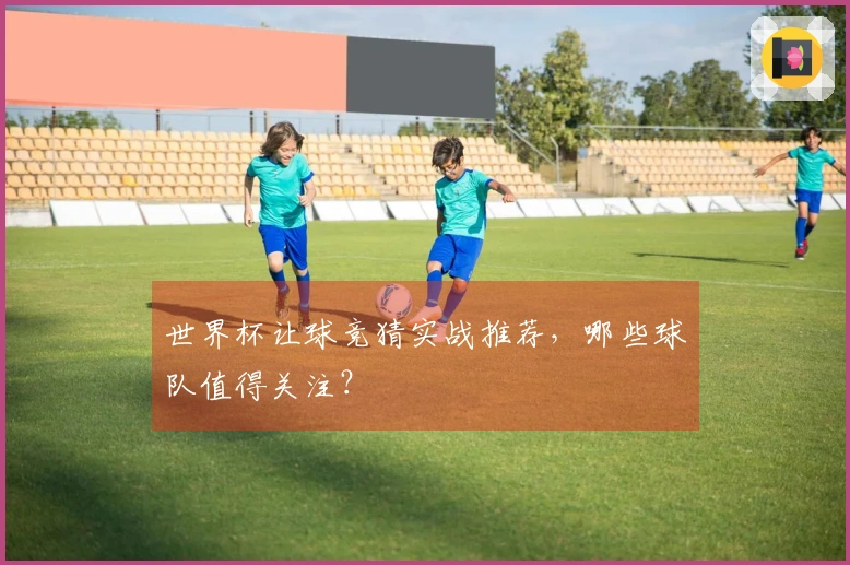 世界杯让球竞猜实战推荐，哪些球队值得关注？