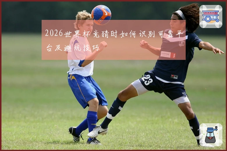 2026世界杯竞猜时如何识别可靠平台及避坑技巧