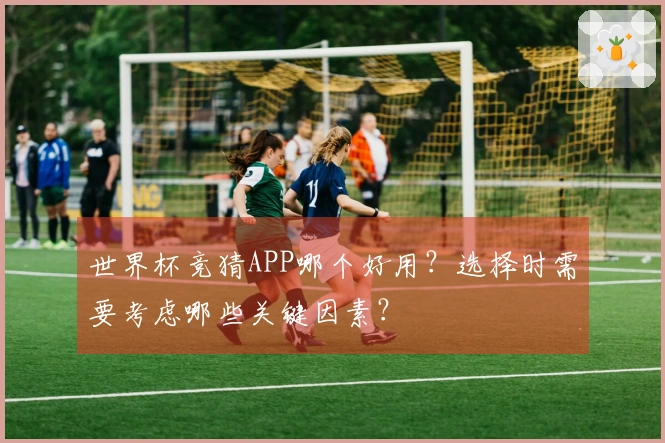 世界杯竞猜APP哪个好用？选择时需要考虑哪些关键因素？