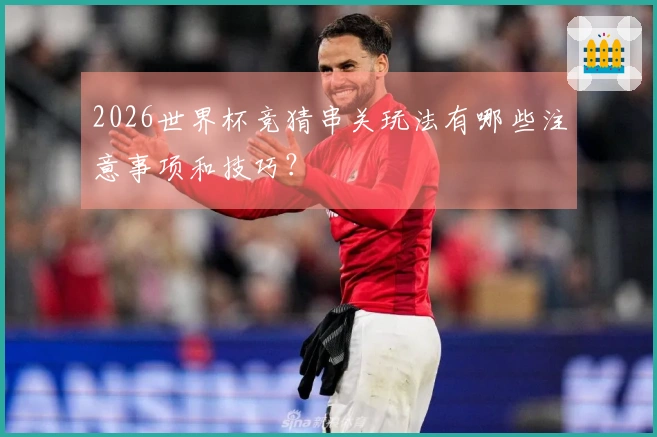 2026世界杯竞猜串关玩法有哪些注意事项和技巧？