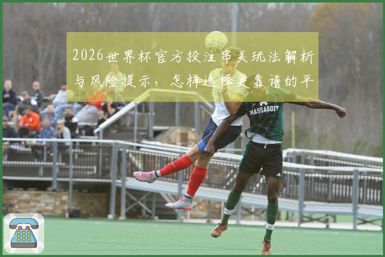 2026世界杯官方投注串关玩法解析与风险提示，怎样选择更靠谱的平台？