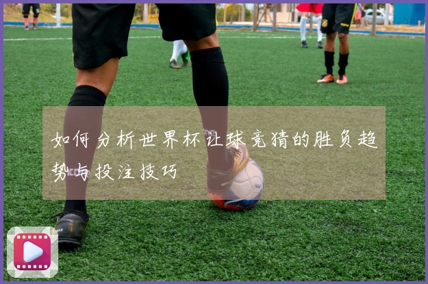 如何分析世界杯让球竞猜的胜负趋势与投注技巧