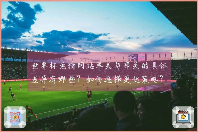 世界杯竞猜网站单关与串关的具体差异有哪些？如何选择更优策略？