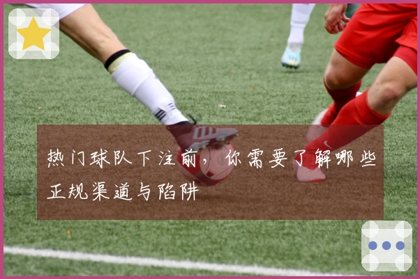 热门球队下注前，你需要了解哪些正规渠道与陷阱