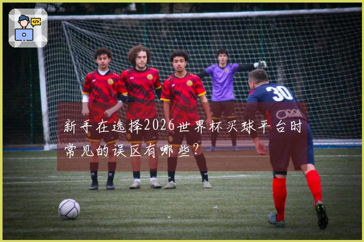 新手在选择2026世界杯买球平台时常见的误区有哪些？