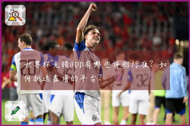 世界杯竞猜app有哪些评测标准？如何挑选靠谱的平台？