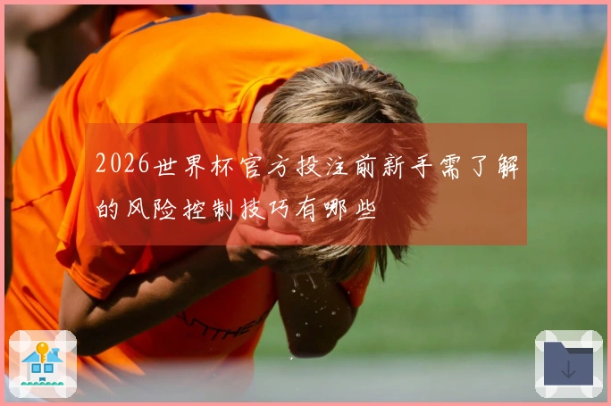 2026世界杯官方投注前新手需了解的风险控制技巧有哪些