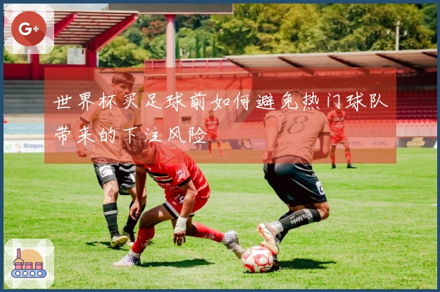 世界杯买足球前如何避免热门球队带来的下注风险