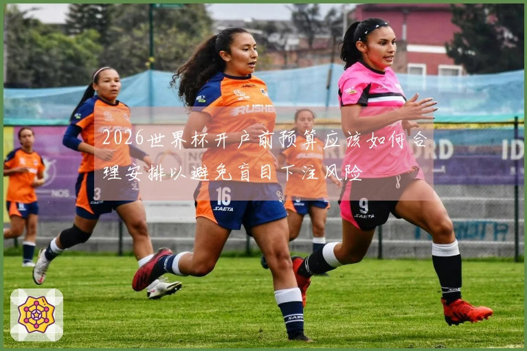 2026世界杯开户前预算应该如何合理安排以避免盲目下注风险