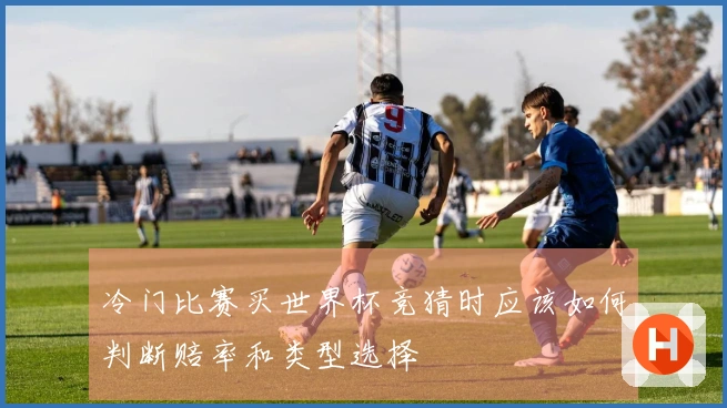 冷门比赛买世界杯竞猜时应该如何判断赔率和类型选择