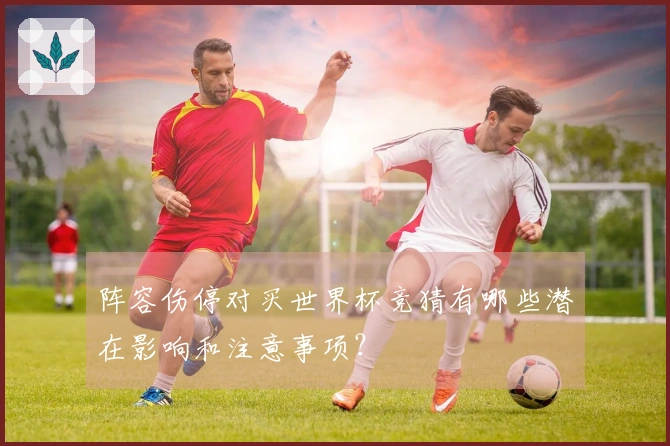 阵容伤停对买世界杯竞猜有哪些潜在影响和注意事项？